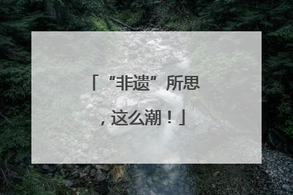 “非遗”所思，这么潮！